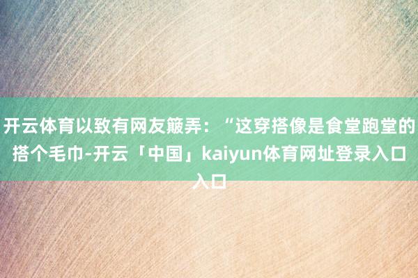 开云体育以致有网友簸弄：“这穿搭像是食堂跑堂的搭个毛巾-开云「中国」kaiyun体育网址登录入口