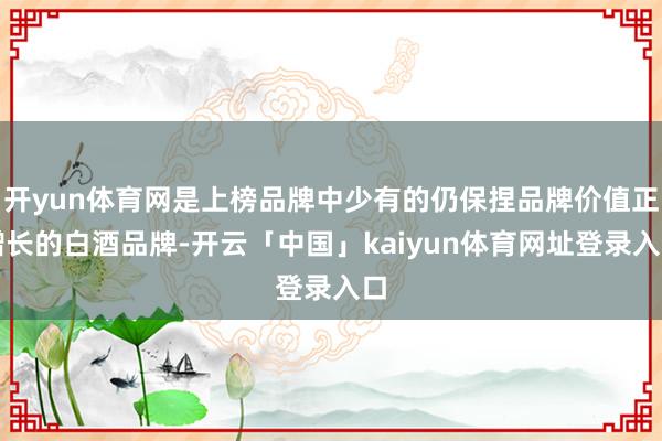 开yun体育网是上榜品牌中少有的仍保捏品牌价值正增长的白酒品牌-开云「中国」kaiyun体育网址登录入口