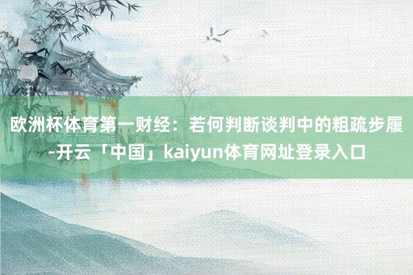 欧洲杯体育　　第一财经：若何判断谈判中的粗疏步履-开云「中国」kaiyun体育网址登录入口