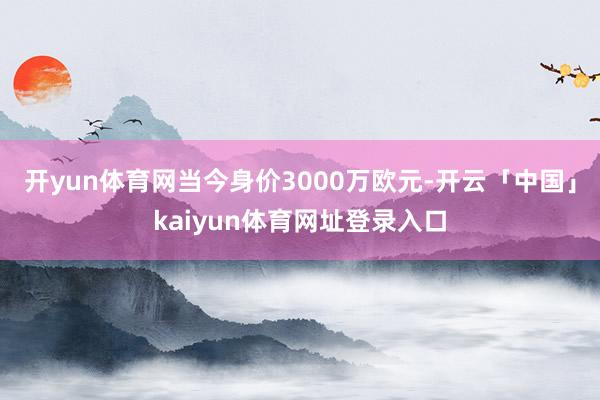 开yun体育网当今身价3000万欧元-开云「中国」kaiyun体育网址登录入口